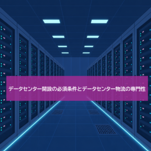 データセンター開設の必須条件とデータセンター物流の専門性